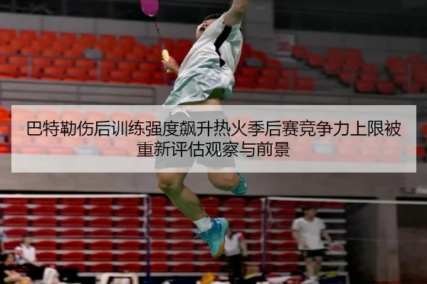 巴特勒伤后训练强度飙升热火季后赛竞争力上限被重新评估观察与前景