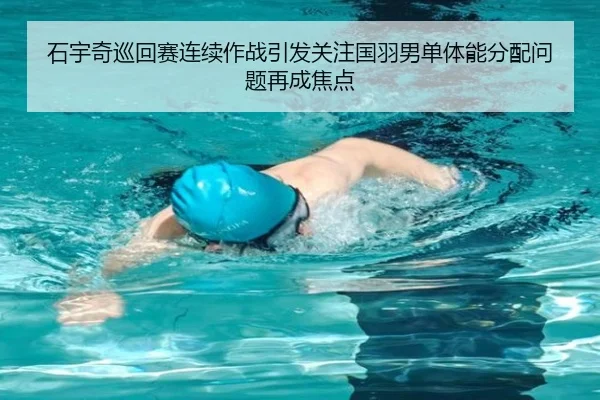 石宇奇巡回赛连续作战引发关注国羽男单体能分配问题再成焦点