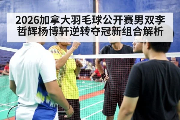 2026加拿大羽毛球公开赛男双李哲辉杨博轩逆转夺冠新组合解析