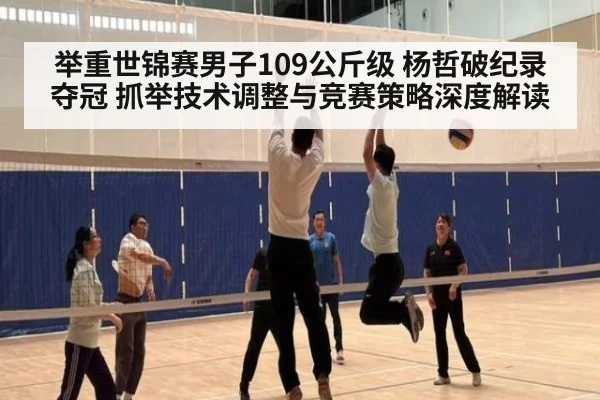 举重世锦赛男子109公斤级 杨哲破纪录夺冠 抓举技术调整与竞赛策略深度解读