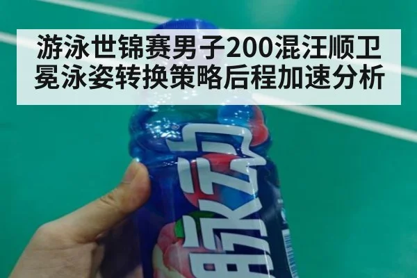 游泳世锦赛男子200混汪顺卫冕泳姿转换策略后程加速分析