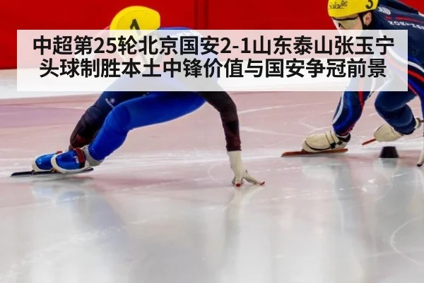 中超第25轮北京国安2-1山东泰山张玉宁头球制胜本土中锋价值与国安争冠前景
