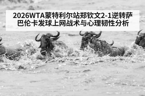 2026WTA蒙特利尔站郑钦文2-1逆转萨巴伦卡发球上网战术与心理韧性分析