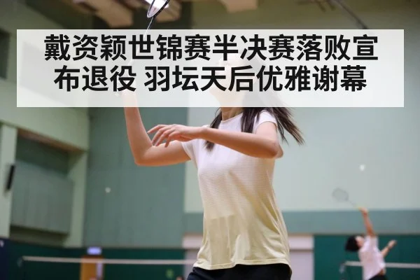 戴资颖世锦赛半决赛落败宣布退役 羽坛天后优雅谢幕