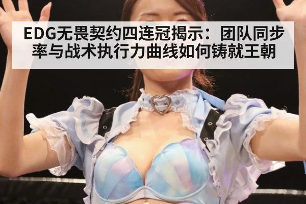 EDG无畏契约四连冠揭示:团队同步率与战术执行力曲线如何铸就王朝