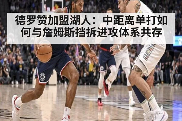 德罗赞加盟湖人：中距离单打如何与詹姆斯挡拆进攻体系共存
