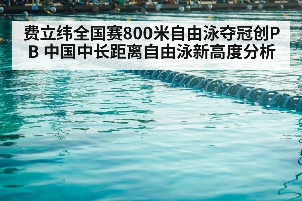 费立纬全国赛800米自由泳夺冠创PB 中国中长距离自由泳新高度分析
