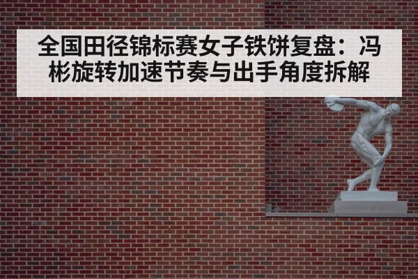 全国田径锦标赛女子铁饼复盘：冯彬旋转加速节奏与出手角度拆解