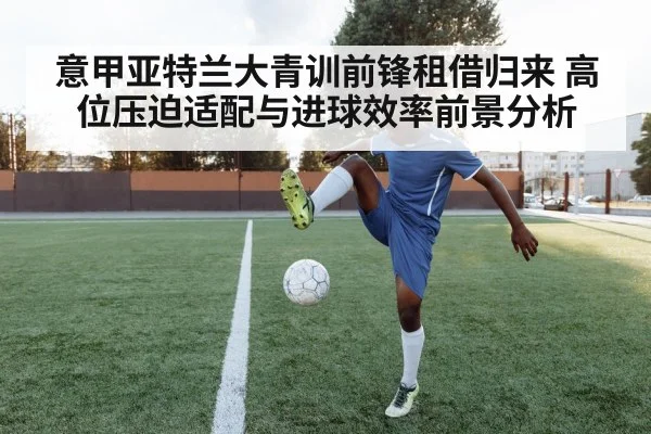 意甲亚特兰大青训前锋租借归来 高位压迫适配与进球效率前景分析