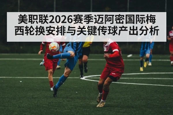 美职联2026赛季迈阿密国际梅西轮换安排与关键传球产出分析