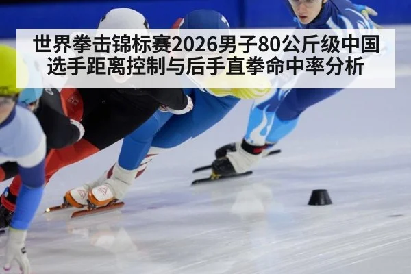 世界拳击锦标赛2026男子80公斤级中国选手距离控制与后手直拳命中率分析