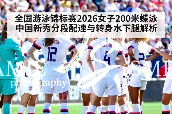 全国游泳锦标赛2026女子200米蝶泳中国新秀分段配速与转身水下腿解析