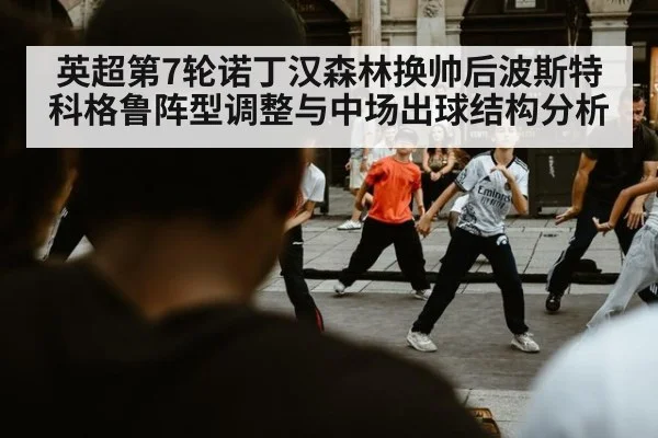 英超第7轮诺丁汉森林换帅后波斯特科格鲁阵型调整与中场出球结构分析