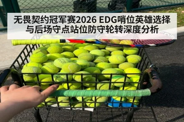 无畏契约冠军赛2026 EDG哨位英雄选择与后场守点站位防守轮转深度分析