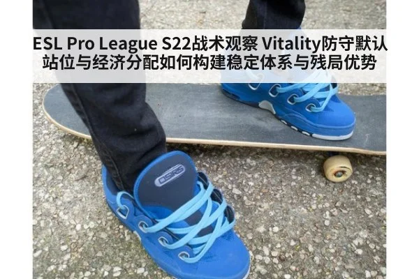 ESL Pro League S22战术观察 Vitality防守默认站位与经济分配如何构建稳定体系与残局优势