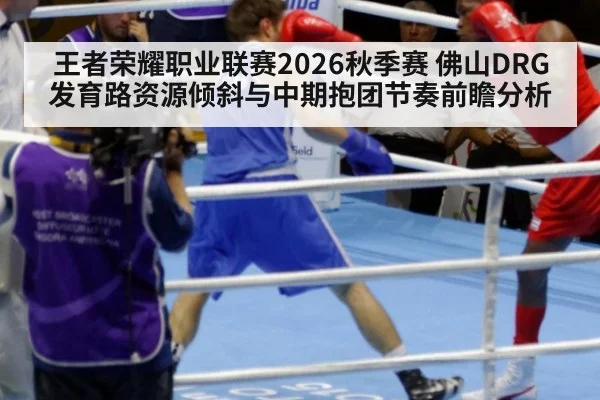 王者荣耀职业联赛2026秋季赛 佛山DRG发育路资源倾斜与中期抱团节奏前瞻分析