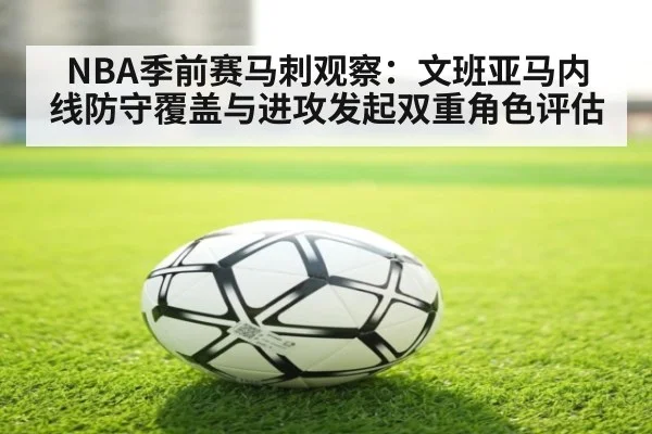 NBA季前赛马刺观察：文班亚马内线防守覆盖与进攻发起双重角色评估