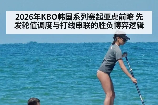 2026年KBO韩国系列赛起亚虎前瞻 先发轮值调度与打线串联的胜负博弈逻辑