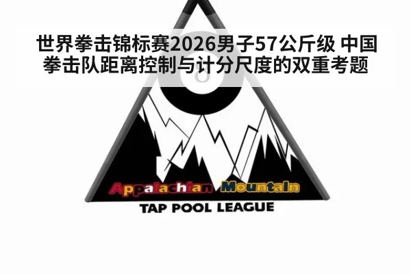 世界拳击锦标赛2026男子57公斤级 中国拳击队距离控制与计分尺度的双重考题